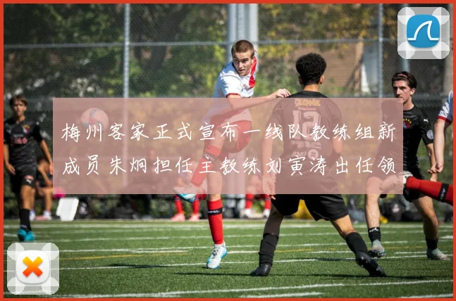 梅州客家正式宣布一线队教练组新成员朱炯担任主教练刘寅涛出任领队