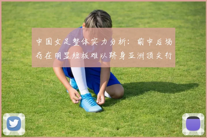 中国女足整体实力分析：前中后场存在明显短板难以跻身亚洲顶尖行列