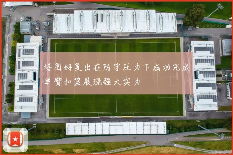 塔图姆复出在防守压力下成功完成单臂扣篮展现强大实力