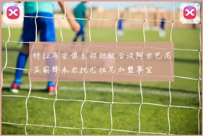 特拉布宗俱乐部积极洽谈阿尔巴尼亚前锋米尔托尤祖尼加盟事宜