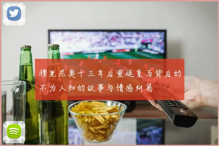穆里尼奥十三年后重返皇马背后的不为人知的故事与情感纠葛
