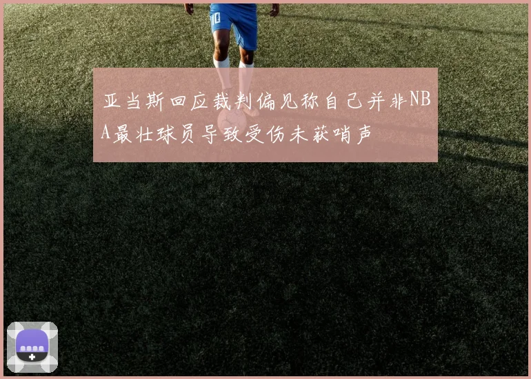 亚当斯回应裁判偏见称自己并非NBA最壮球员导致受伤未获哨声