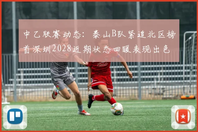 中乙联赛动态:泰山B队紧追北区榜首深圳2028近期状态回暖表现出色