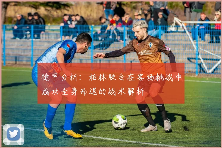 德甲分析：柏林联合在客场挑战中成功全身而退的战术解析