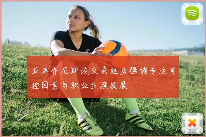 亚库乔尼斯谈交易经历强调专注可控因素与职业生涯发展