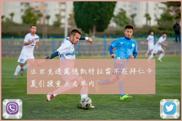 法尔克透露德凯特拉雷不在拜仁今夏引援重点名单内