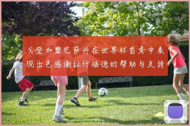戈登加盟巴萨并在世界杯首秀中表现出色感谢拉什福德的帮助与支持