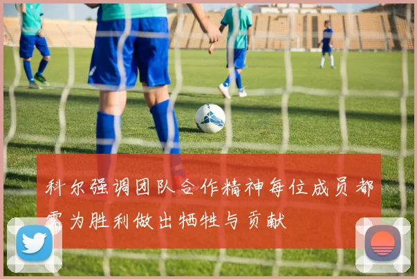 科尔强调团队合作精神每位成员都需为胜利做出牺牲与贡献