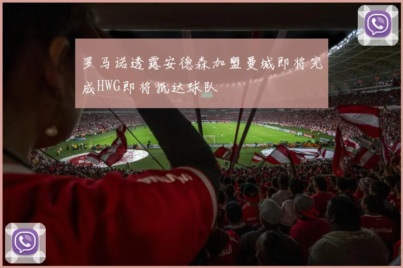 罗马诺透露安德森加盟曼城即将完成HWG即将抵达球队