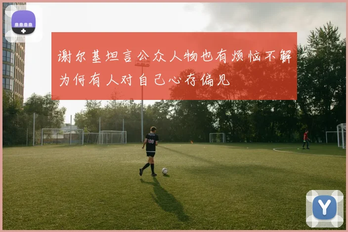 谢尔基坦言公众人物也有烦恼不解为何有人对自己心存偏见