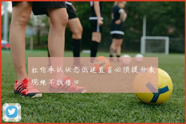 杜伦承认状态低迷直言必须提升表现绝不找借口