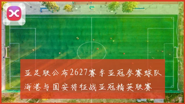 亚足联公布2627赛季亚冠参赛球队海港与国安将征战亚冠精英联赛