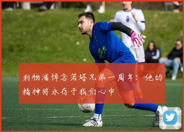 利物浦悼念若塔兄弟一周年:他的精神将永存于我们心中