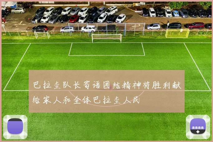 巴拉圭队长寄语团结精神将胜利献给家人和全体巴拉圭人民