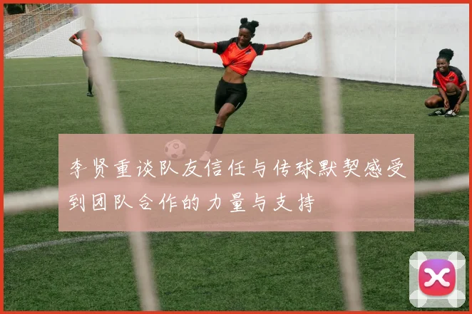 李贤重谈队友信任与传球默契感受到团队合作的力量与支持