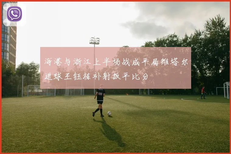 海港与浙江上半场战成平局维塔尔进球王钰栋补射扳平比分