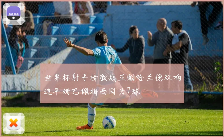 世界杯射手榜激战正酣哈兰德双响追平姆巴佩梅西同为7球