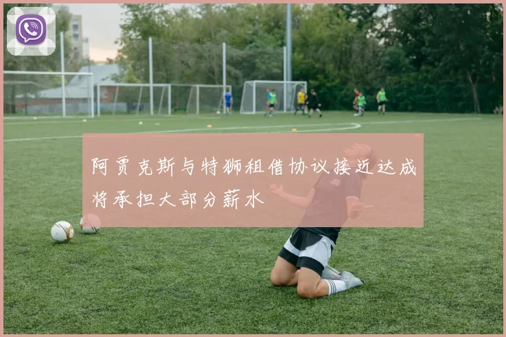 阿贾克斯与特狮租借协议接近达成将承担大部分薪水