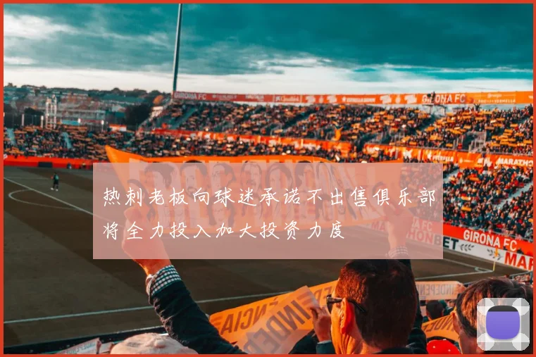 热刺老板向球迷承诺不出售俱乐部将全力投入加大投资力度