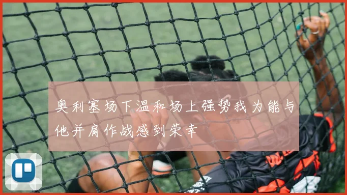 奥利塞场下温和场上强势我为能与他并肩作战感到荣幸