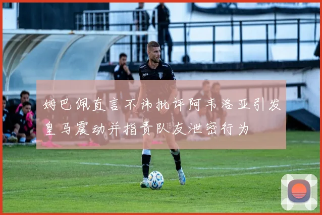 姆巴佩直言不讳批评阿韦洛亚引发皇马震动并指责队友泄密行为