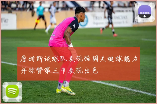 詹姆斯谈球队表现强调关键球能力并称赞第三节表现出色