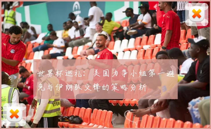 世界杯巡礼:美国力争小组第一避免与伊朗队交锋的策略分析